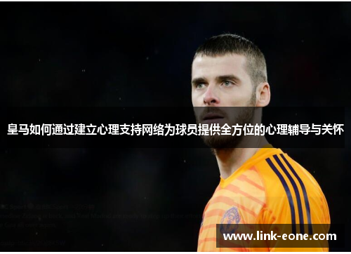 皇马如何通过建立心理支持网络为球员提供全方位的心理辅导与关怀