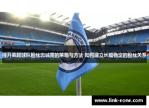 提升英超球队粉丝忠诚度的策略与方法 如何建立长期稳定的粉丝关系