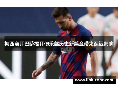 梅西离开巴萨揭开俱乐部历史新篇章带来深远影响