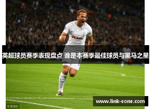 英超球员赛季表现盘点 谁是本赛季最佳球员与黑马之星