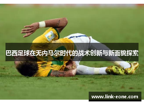 巴西足球在无内马尔时代的战术创新与新面貌探索