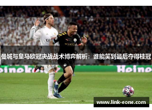 曼城与皇马欧冠决战战术博弈解析：谁能笑到最后夺得桂冠