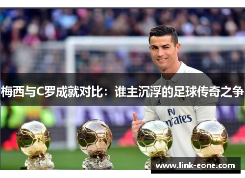 梅西与C罗成就对比：谁主沉浮的足球传奇之争