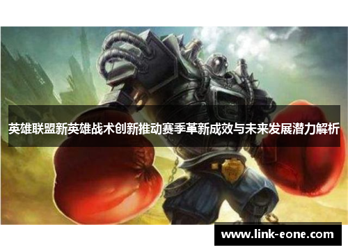 英雄联盟新英雄战术创新推动赛季革新成效与未来发展潜力解析
