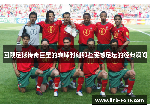 回顾足球传奇巨星的巅峰时刻那些震撼足坛的经典瞬间