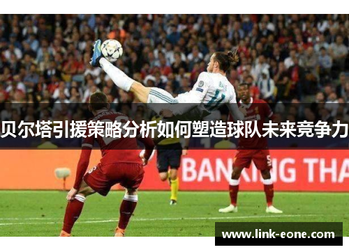 贝尔塔引援策略分析如何塑造球队未来竞争力