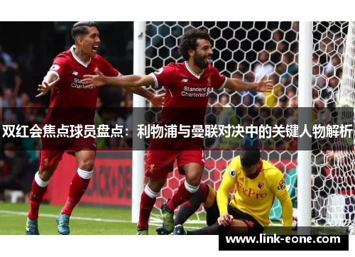 双红会焦点球员盘点：利物浦与曼联对决中的关键人物解析