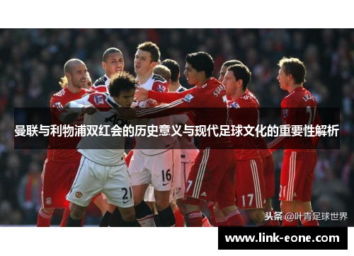 曼联与利物浦双红会的历史意义与现代足球文化的重要性解析