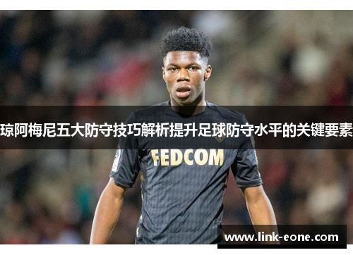 琼阿梅尼五大防守技巧解析提升足球防守水平的关键要素