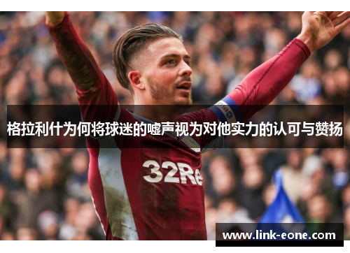 格拉利什为何将球迷的嘘声视为对他实力的认可与赞扬