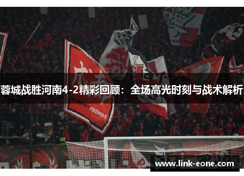 蓉城战胜河南4-2精彩回顾：全场高光时刻与战术解析