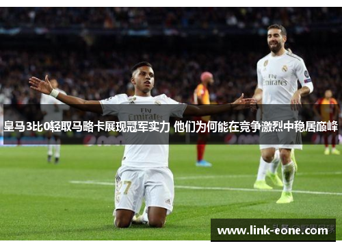 皇马3比0轻取马略卡展现冠军实力 他们为何能在竞争激烈中稳居巅峰