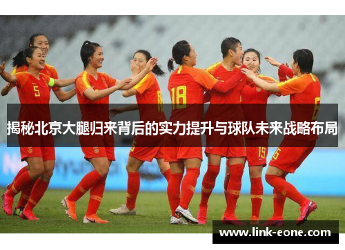 揭秘北京大腿归来背后的实力提升与球队未来战略布局