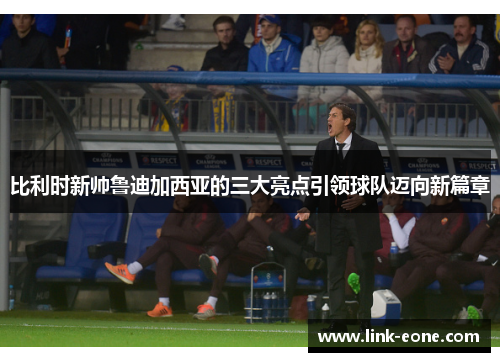 比利时新帅鲁迪加西亚的三大亮点引领球队迈向新篇章