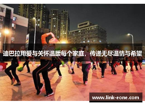 迪巴拉用爱与关怀温暖每个家庭，传递无尽温情与希望