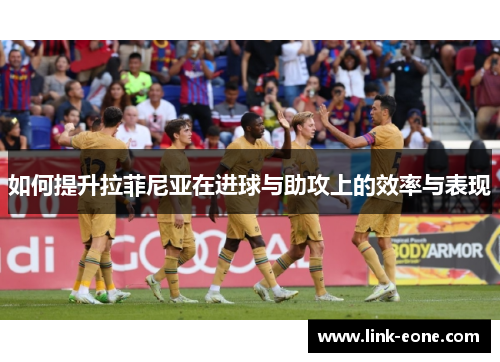 如何提升拉菲尼亚在进球与助攻上的效率与表现