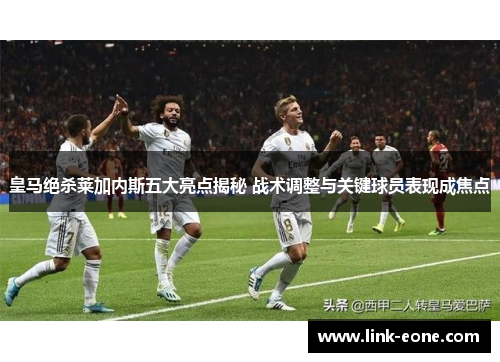 皇马绝杀莱加内斯五大亮点揭秘 战术调整与关键球员表现成焦点