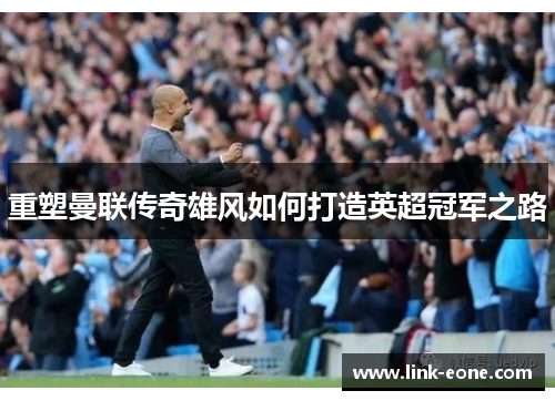 重塑曼联传奇雄风如何打造英超冠军之路