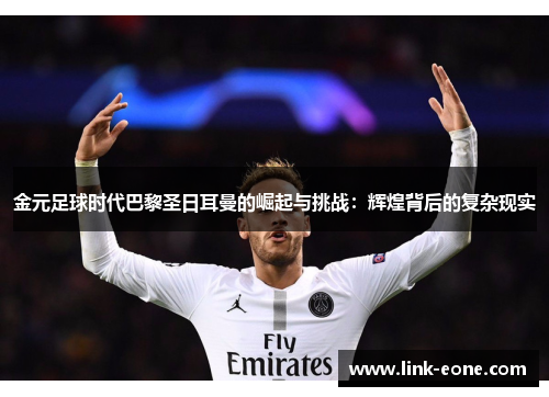 金元足球时代巴黎圣日耳曼的崛起与挑战：辉煌背后的复杂现实