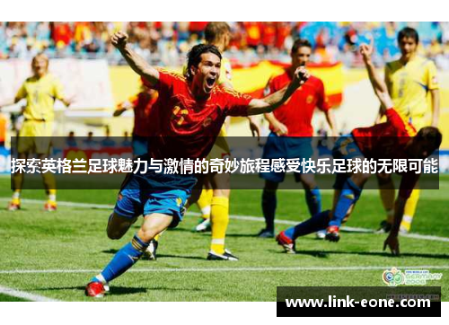 探索英格兰足球魅力与激情的奇妙旅程感受快乐足球的无限可能