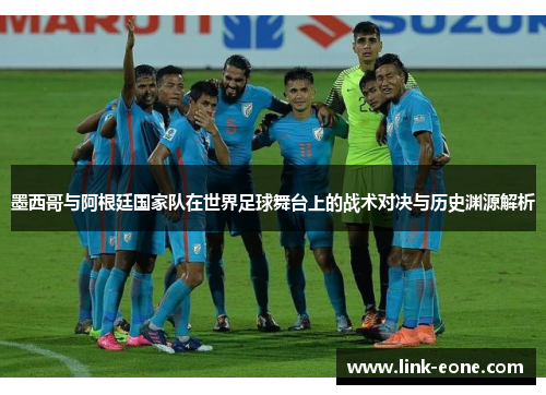墨西哥与阿根廷国家队在世界足球舞台上的战术对决与历史渊源解析