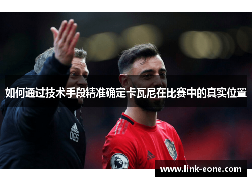 如何通过技术手段精准确定卡瓦尼在比赛中的真实位置