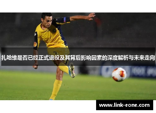 扎哈维是否已经正式退役及其背后影响因素的深度解析与未来走向