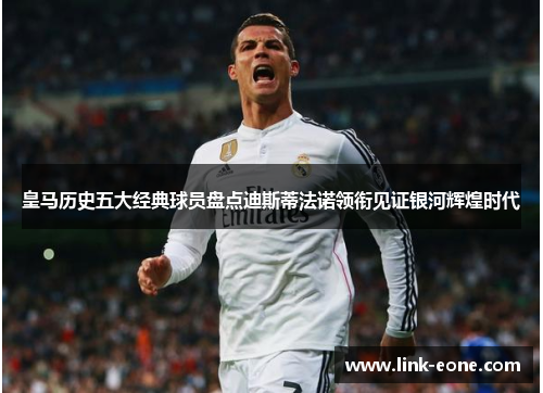 皇马历史五大经典球员盘点迪斯蒂法诺领衔见证银河辉煌时代
