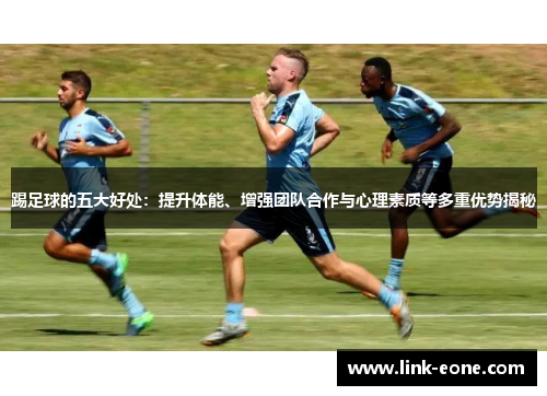 踢足球的五大好处：提升体能、增强团队合作与心理素质等多重优势揭秘