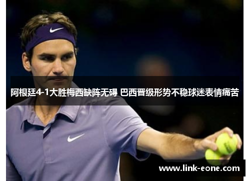 阿根廷4-1大胜梅西缺阵无碍 巴西晋级形势不稳球迷表情痛苦