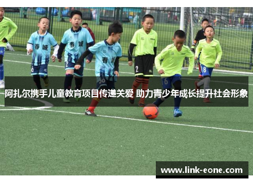 阿扎尔携手儿童教育项目传递关爱 助力青少年成长提升社会形象