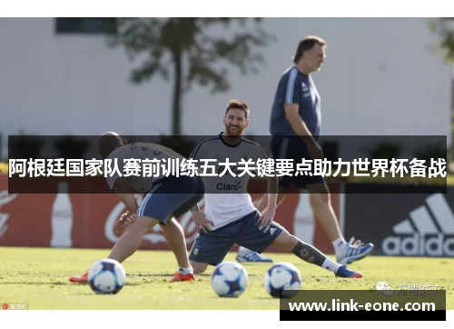 阿根廷国家队赛前训练五大关键要点助力世界杯备战