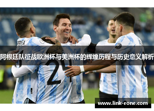 阿根廷队征战欧洲杯与美洲杯的辉煌历程与历史意义解析