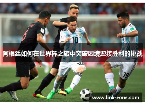 阿根廷如何在世界杯之旅中突破困境迎接胜利的挑战
