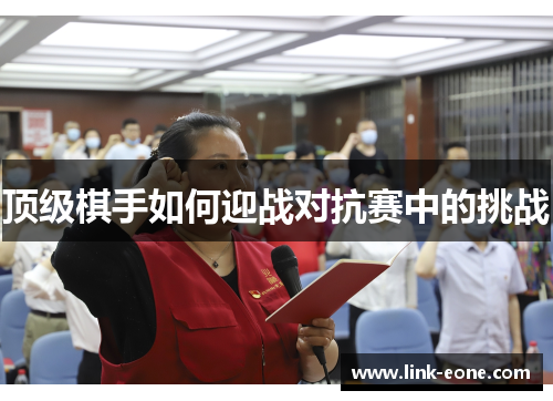 顶级棋手如何迎战对抗赛中的挑战
